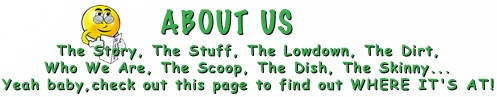 About Us - The story. The stuff. The lowdown. The dirt. Who we are. The scoop. The dish. The skinny...Yeah baby, check out this page to find out where it's at!